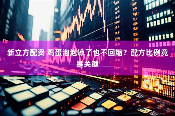 新立方配资 鸡蛋泡泡凉了也不回缩？配方比例竟是关键