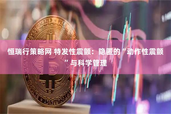 恒瑞行策略网 特发性震颤：隐匿的“动作性震颤”与科学管理
