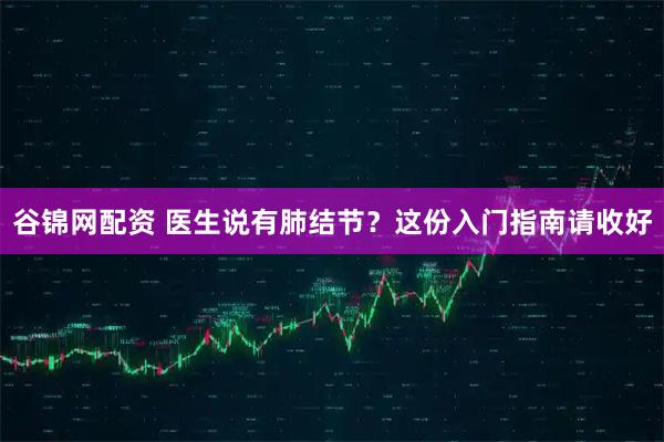 谷锦网配资 医生说有肺结节？这份入门指南请收好