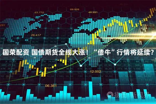 国荣配资 国债期货全线大涨！“债牛”行情将延续？