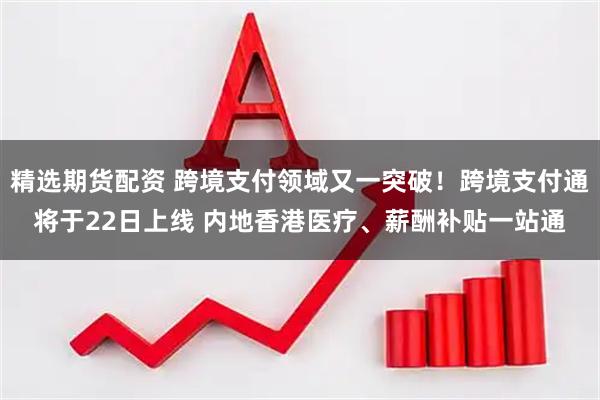 精选期货配资 跨境支付领域又一突破！跨境支付通将于22日上线 内地香港医疗、薪酬补贴一站通
