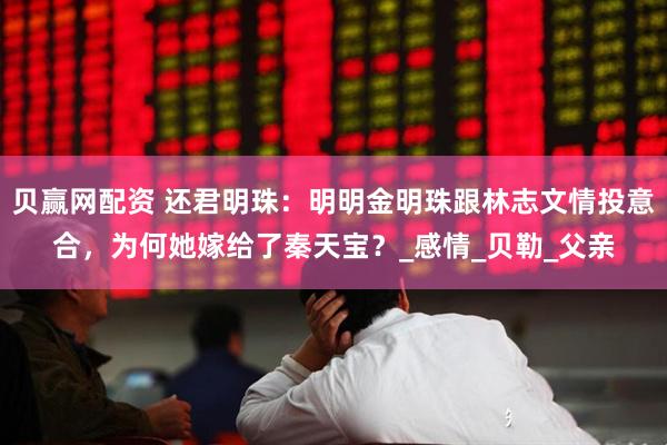 贝赢网配资 还君明珠：明明金明珠跟林志文情投意合，为何她嫁给了秦天宝？_感情_贝勒_父亲