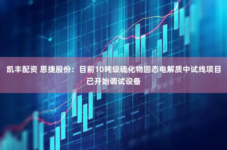 凯丰配资 恩捷股份：目前10吨级硫化物固态电解质中试线项目已开始调试设备