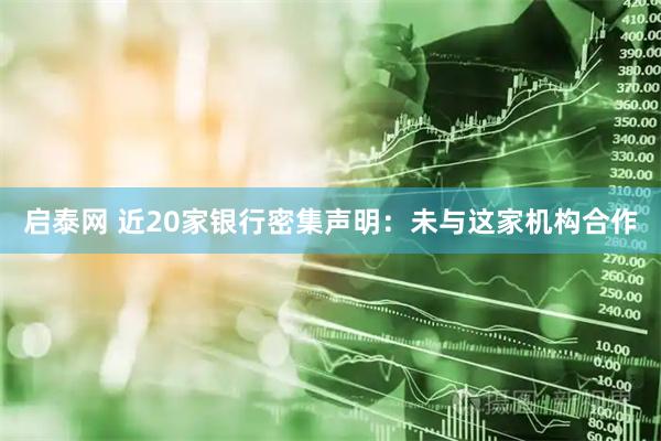 启泰网 近20家银行密集声明：未与这家机构合作