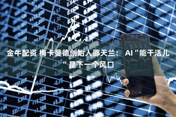 金牛配资 梅卡曼德创始人邵天兰： AI“能干活儿”是下一个风口