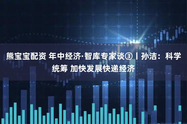 熊宝宝配资 年中经济·智库专家谈③丨孙洁：科学统筹 加快发展快递经济