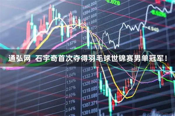 通弘网  石宇奇首次夺得羽毛球世锦赛男单冠军！