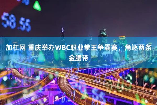 加杠网 重庆举办WBC职业拳王争霸赛，角逐两条金腰带