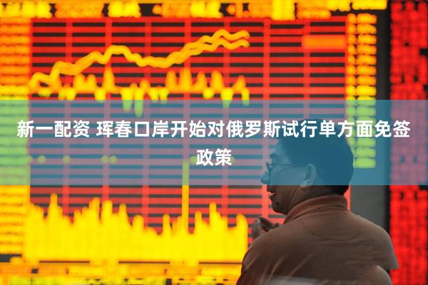 新一配资 珲春口岸开始对俄罗斯试行单方面免签政策