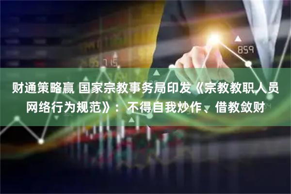 财通策略赢 国家宗教事务局印发《宗教教职人员网络行为规范》：不得自我炒作、借教敛财