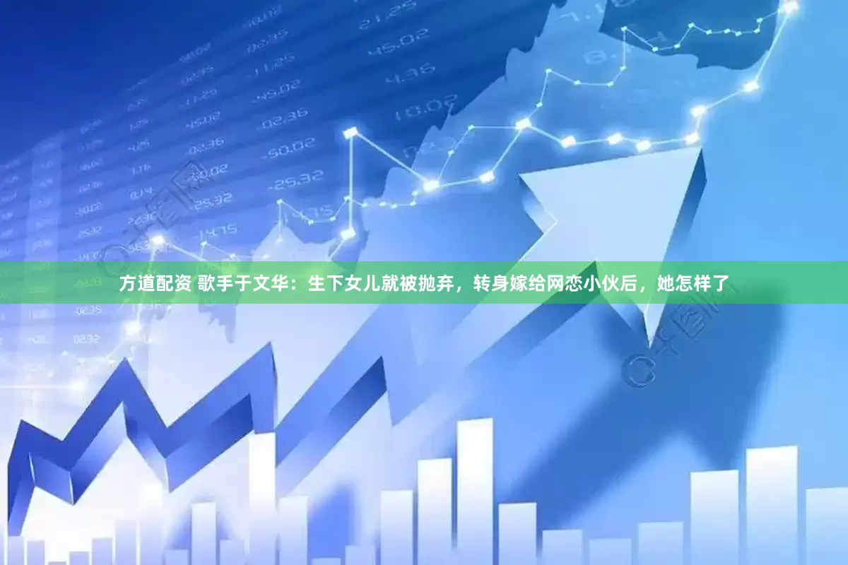 方道配资 歌手于文华：生下女儿就被抛弃，转身嫁给网恋小伙后，她怎样了