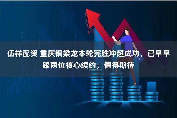 伍祥配资 重庆铜梁龙本轮完胜冲超成功，已早早跟两位核心续约，值得期待