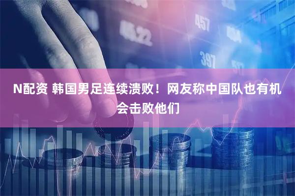 N配资 韩国男足连续溃败！网友称中国队也有机会击败他们