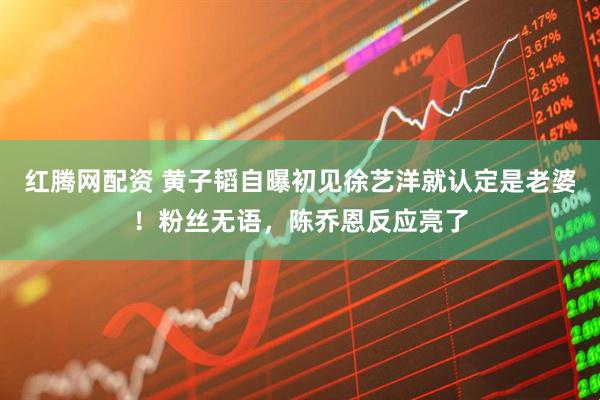 红腾网配资 黄子韬自曝初见徐艺洋就认定是老婆！粉丝无语，陈乔恩反应亮了