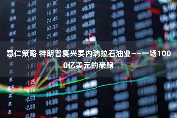 慧仁策略 特朗普复兴委内瑞拉石油业——一场1000亿美元的豪赌