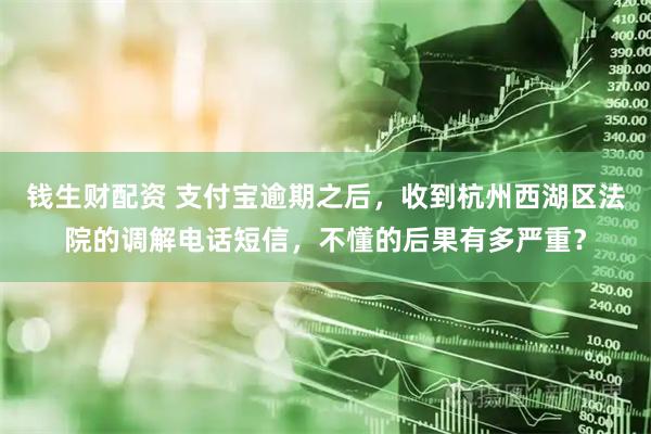 钱生财配资 支付宝逾期之后，收到杭州西湖区法院的调解电话短信，不懂的后果有多严重？