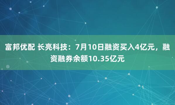 富邦优配 长亮科技：7月10日融资买入4亿元，融资融券余额10.35亿元