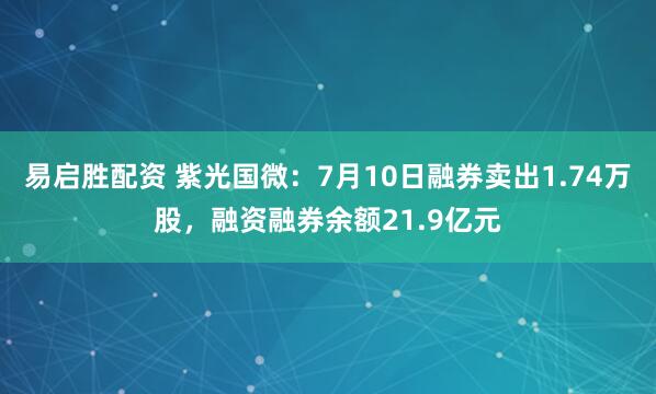 易启胜配资 紫光国微：7月10日融券卖出1.74万股，融资融券余额21.9亿元