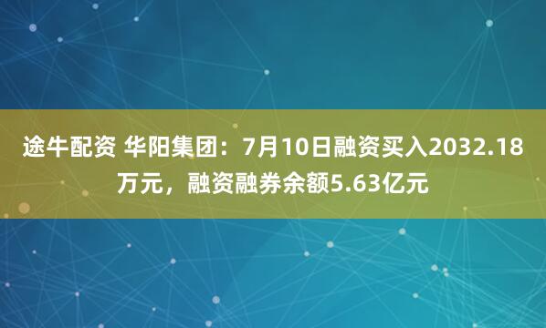 途牛配资 华阳集团：7月10日融资买入2032.18万元，融资融券余额5.63亿元