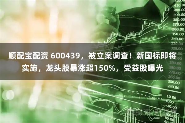 顺配宝配资 600439，被立案调查！新国标即将实施，龙头股暴涨超150%，受益股曝光