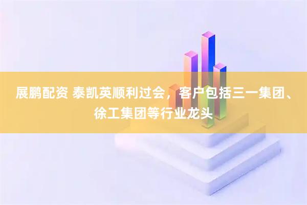 展鹏配资 泰凯英顺利过会，客户包括三一集团、徐工集团等行业龙头