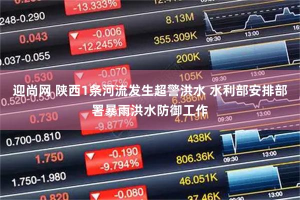 迎尚网 陕西1条河流发生超警洪水 水利部安排部署暴雨洪水防御工作
