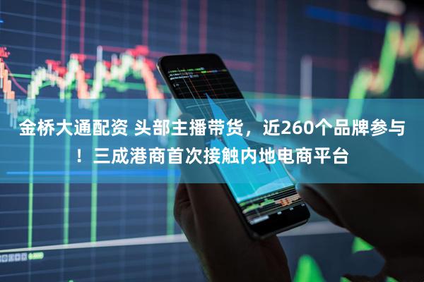 金桥大通配资 头部主播带货，近260个品牌参与！三成港商首次接触内地电商平台