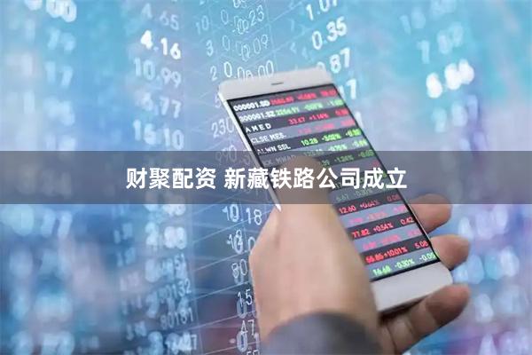 财聚配资 新藏铁路公司成立
