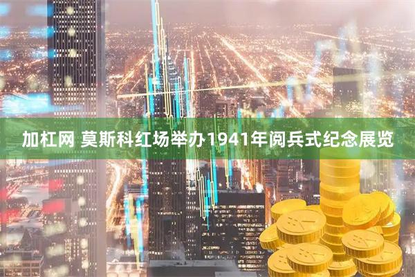 加杠网 莫斯科红场举办1941年阅兵式纪念展览