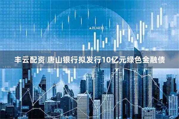 丰云配资 唐山银行拟发行10亿元绿色金融债