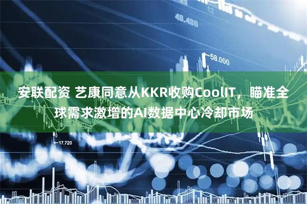 安联配资 艺康同意从KKR收购CoolIT，瞄准全球需求激增的AI数据中心冷却市场