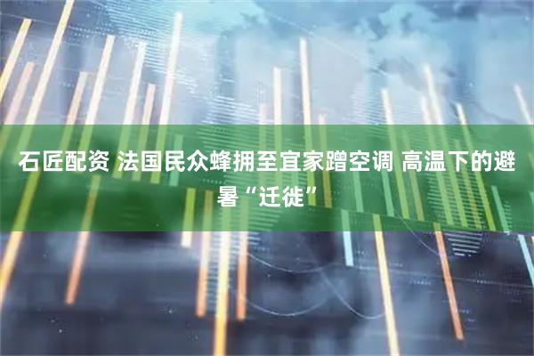 石匠配资 法国民众蜂拥至宜家蹭空调 高温下的避暑“迁徙”