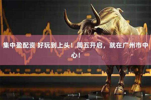 集中盈配资 好玩到上头！周五开启，就在广州市中心！