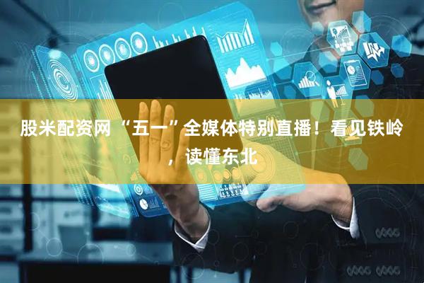 股米配资网 “五一”全媒体特别直播！看见铁岭，读懂东北