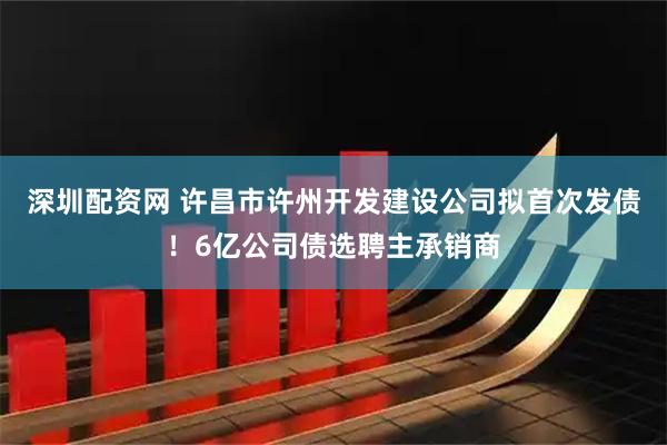 深圳配资网 许昌市许州开发建设公司拟首次发债！6亿公司债选聘主承销商