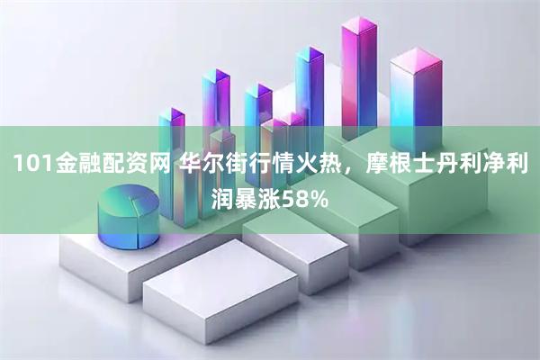 101金融配资网 华尔街行情火热，摩根士丹利净利润暴涨58%
