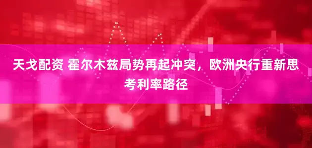 天戈配资 霍尔木兹局势再起冲突，欧洲央行重新思考利率路径