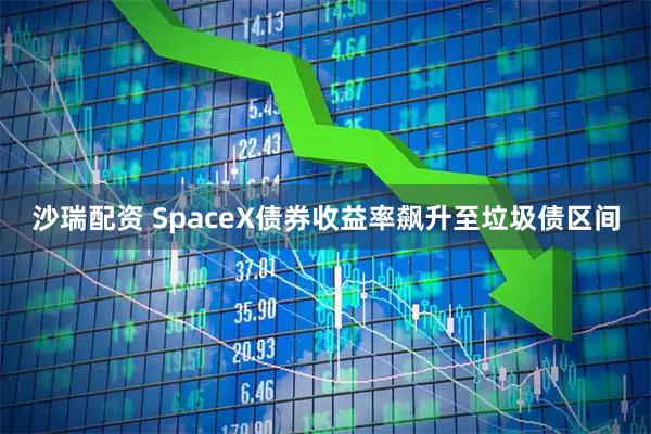 沙瑞配资 SpaceX债券收益率飙升至垃圾债区间